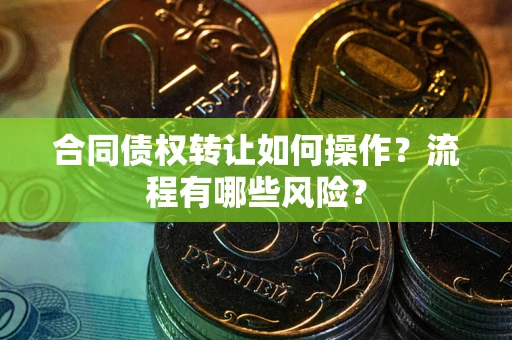 武汉合同债权转让如何操作？流程有哪些风险？