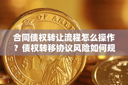 武汉合同债权转让流程怎么操作？债权转移协议风险如何规避？