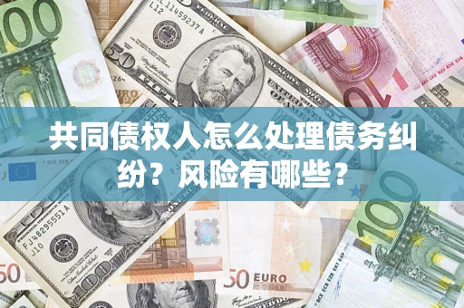 武汉共同债权人怎么处理债务纠纷？风险有哪些？