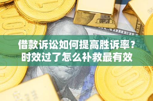 武汉借款诉讼如何提高胜诉率？时效过了怎么补救最有效