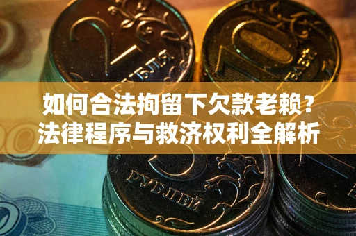武汉如何合法拘留下欠款老赖？法律程序与救济权利全解析