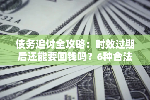 武汉债务追讨全攻略：时效过期后还能要回钱吗？6种合法手段助你维权