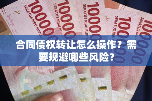 武汉合同债权转让怎么操作？需要规避哪些风险？
