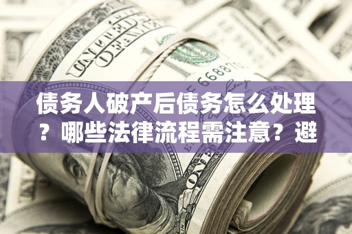 武汉债务人破产后债务怎么处理？哪些法律流程需注意？避免踩坑指南