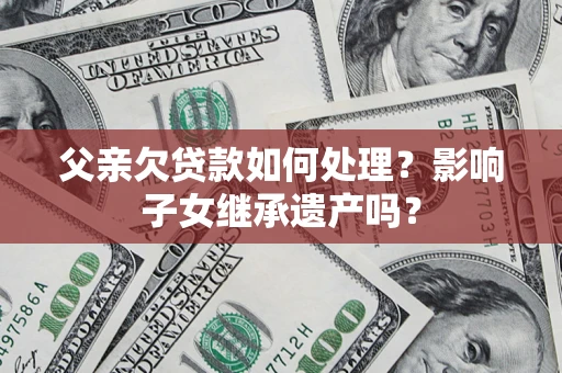 武汉父亲欠贷款如何处理?影响子女继承遗产吗? 武汉父亲欠贷款如何处理?影响子女继承遗产吗?