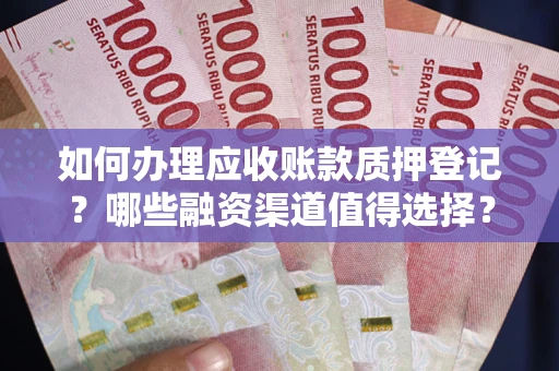 武汉如何办理应收账款质押登记？哪些融资渠道值得选择？