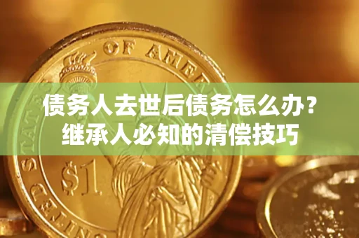 武汉债务人去世后债务怎么办？继承人必知的清偿技巧