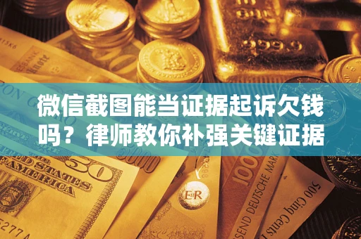 武汉微信截图能当证据起诉欠钱吗？律师教你补强关键证据