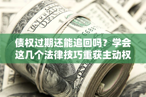 武汉债权过期还能追回吗？学会这几个法律技巧重获主动权
