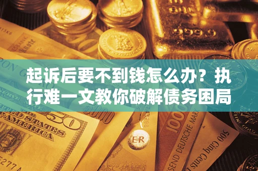 武汉起诉后要不到钱怎么办？执行难一文教你破解债务困局