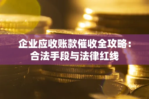 武汉企业应收账款催收全攻略：合法手段与法律红线
