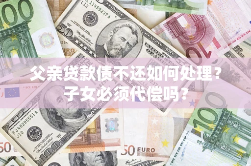武汉父亲贷款债不还如何处理？子女必须代偿吗？