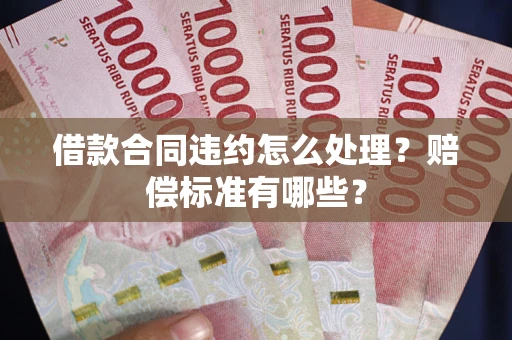武汉借款合同违约怎么处理？赔偿标准有哪些？
