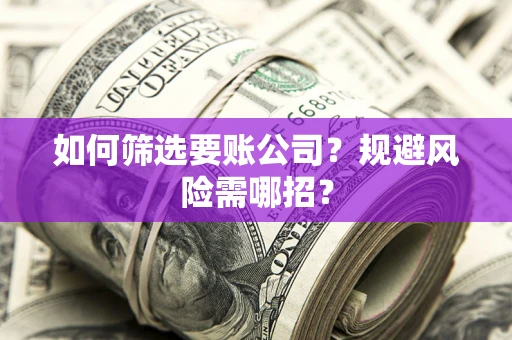 武汉如何筛选要账公司？规避风险需哪招？