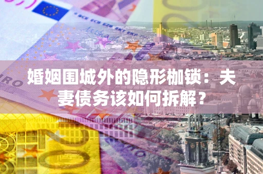 武汉婚姻围城外的隐形枷锁：夫妻债务该如何拆解？