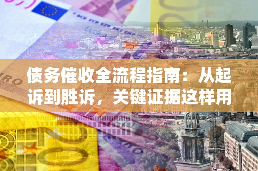 武汉债务催收全流程指南：从起诉到胜诉，关键证据这样用