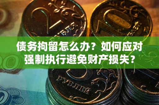 武汉债务拘留怎么办？如何应对强制执行避免财产损失？