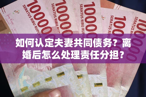 武汉如何认定夫妻共同债务？离婚后怎么处理责任分担？
