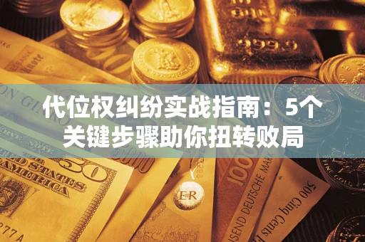 武汉代位权纠纷实战指南：5个关键步骤助你扭转败局
