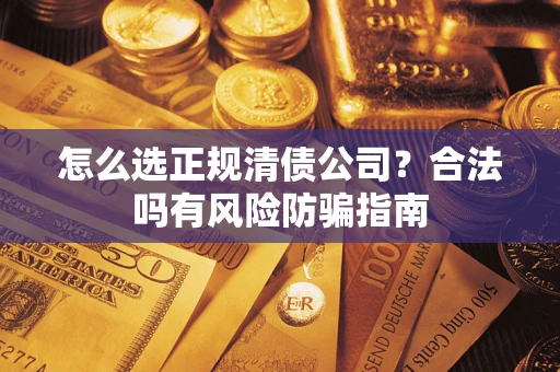 武汉怎么选正规清债公司？合法吗有风险防骗指南