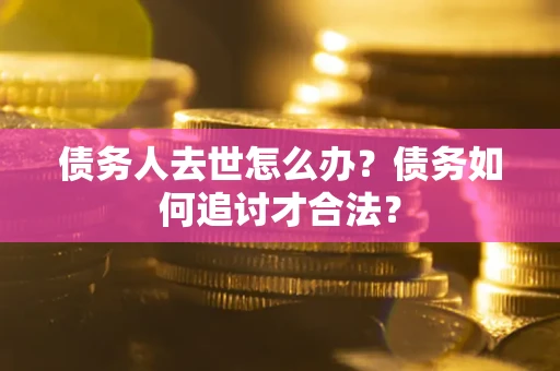 武汉债务人去世怎么办？债务如何追讨才合法？