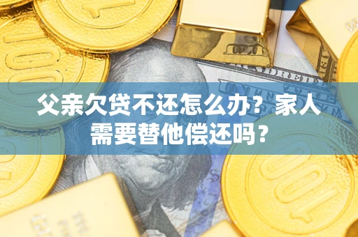 武汉父亲欠贷不还怎么办？家人需要替他偿还吗？