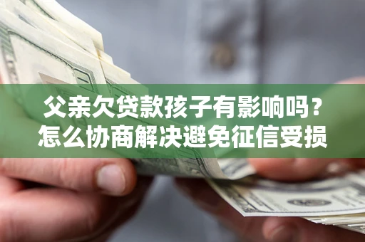武汉父亲欠贷款孩子有影响吗？怎么协商解决避免征信受损？
