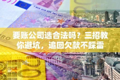 武汉要账公司选合法吗？三招教你避坑，追回欠款不踩雷