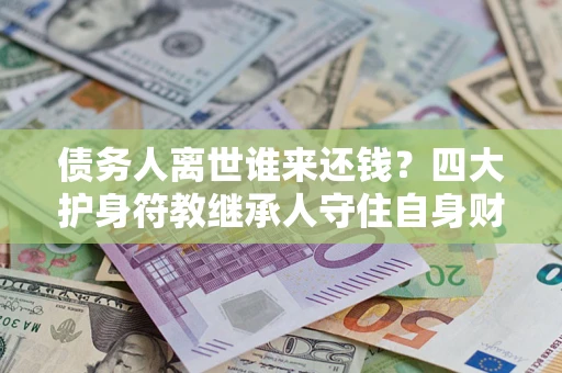 武汉债务人离世谁来还钱？四大护身符教继承人守住自身财产