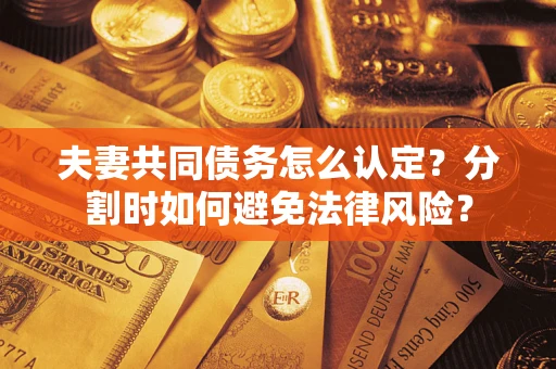 武汉夫妻共同债务怎么认定？分割时如何避免法律风险？