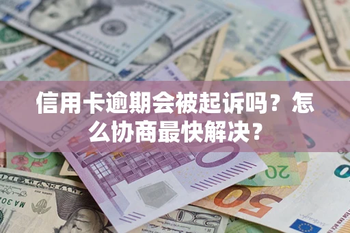武汉信用卡逾期会被起诉吗？怎么协商最快解决？