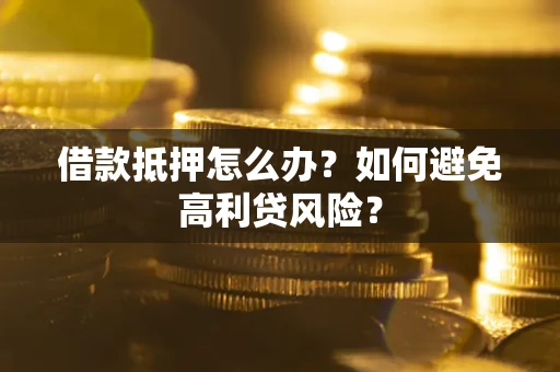 武汉借款抵押怎么办？如何避免高利贷风险？