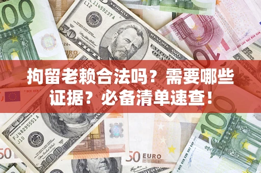 武汉拘留老赖合法吗？需要哪些证据？必备清单速查！