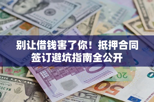 武汉别让借钱害了你！抵押合同签订避坑指南全公开