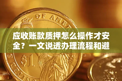 武汉应收账款质押怎么操作才安全？一文说透办理流程和避险绝招